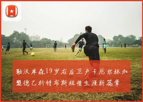 勒沃库森19岁右后卫卢卡厄尔林加盟德乙科特布斯租借生涯新篇章