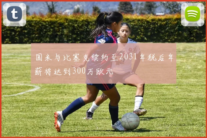 国米与比塞克续约至2031年税后年薪将达到300万欧元