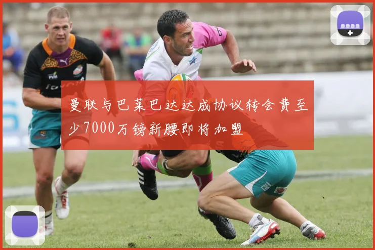 曼联与巴莱巴达达成协议转会费至少7000万镑新腰即将加盟