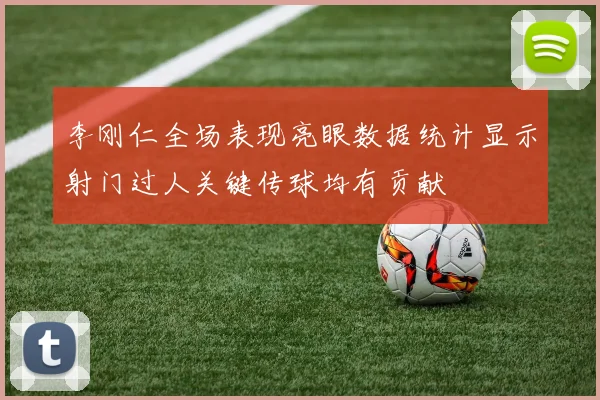 李刚仁全场表现亮眼数据统计显示射门过人关键传球均有贡献