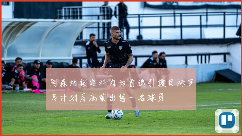 阿森纳锁定科内为首选引援目标罗马计划月底前出售一名球员