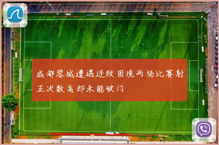 成都蓉城遭遇连败困境两场比赛射正次数高却未能破门