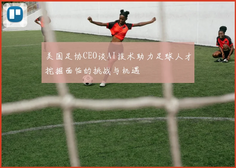 美国足协CEO谈AI技术助力足球人才挖掘面临的挑战与机遇