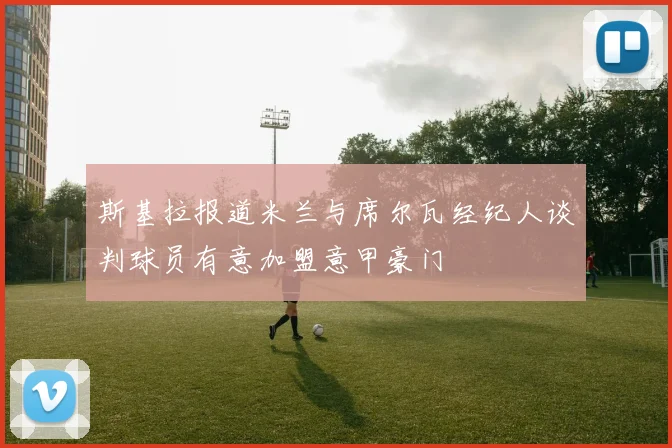 斯基拉报道米兰与席尔瓦经纪人谈判球员有意加盟意甲豪门