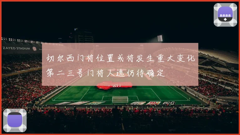切尔西门将位置或将发生重大变化第二三号门将人选仍待确定