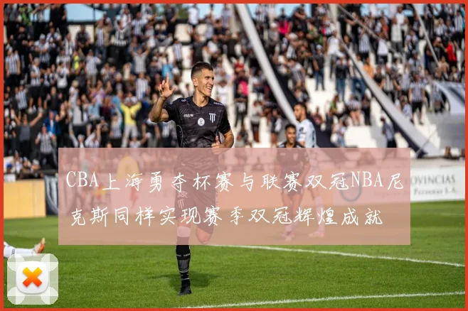 CBA上海勇夺杯赛与联赛双冠NBA尼克斯同样实现赛季双冠辉煌成就