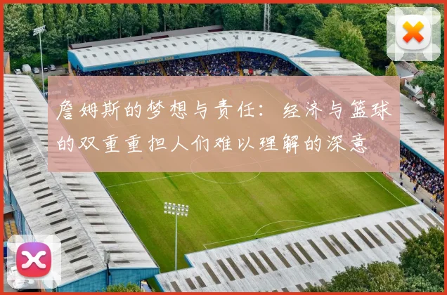詹姆斯的梦想与责任：经济与篮球的双重重担人们难以理解的深意