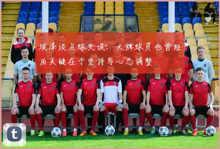 埃泽谈点球失误：大牌球员也曾经历关键在于坚持与心态调整