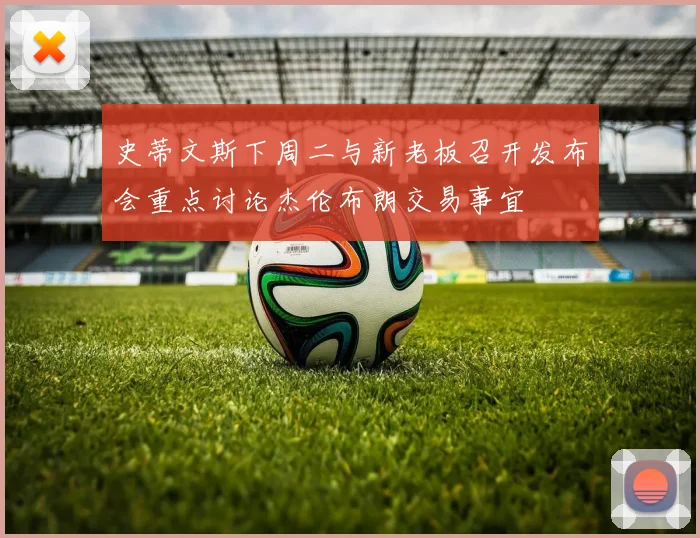 史蒂文斯下周二与新老板召开发布会重点讨论杰伦布朗交易事宜