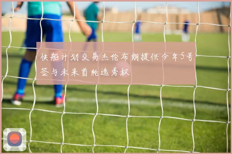 快船计划交易杰伦布朗提供今年5号签与未来首轮选秀权