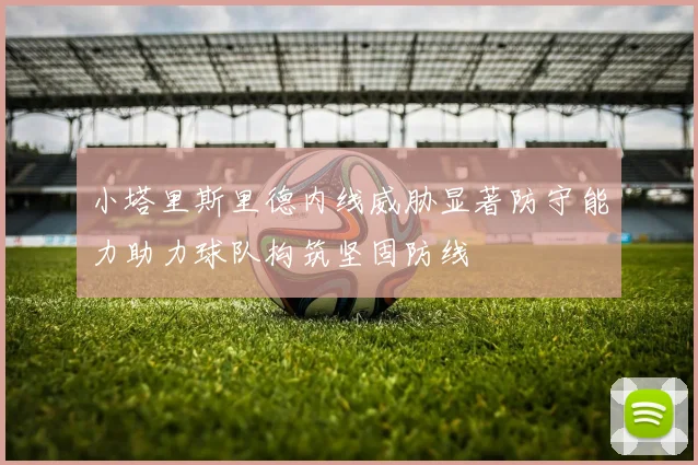 小塔里斯里德内线威胁显著防守能力助力球队构筑坚固防线