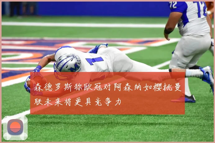 森德罗斯称欧冠对阿森纳如樱桃曼联未来将更具竞争力