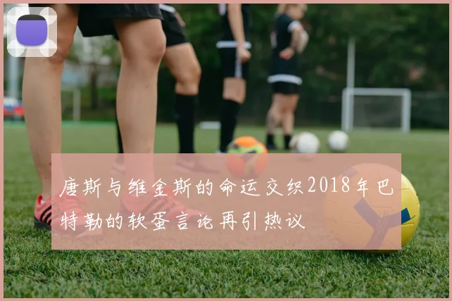 唐斯与维金斯的命运交织2018年巴特勒的软蛋言论再引热议