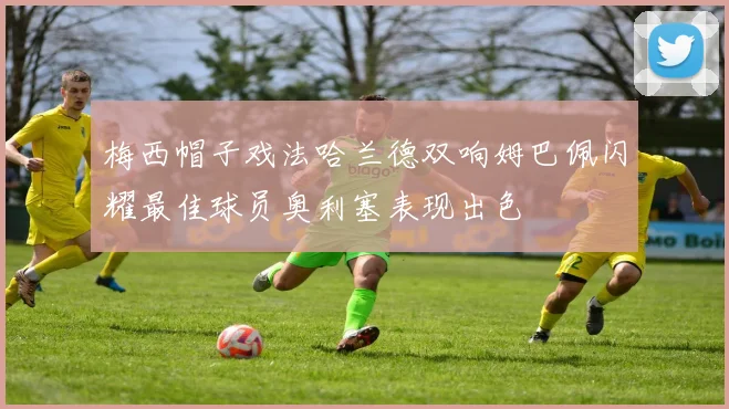 梅西帽子戏法哈兰德双响姆巴佩闪耀最佳球员奥利塞表现出色