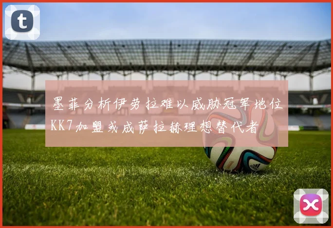 墨菲分析伊劳拉难以威胁冠军地位KK7加盟或成萨拉赫理想替代者