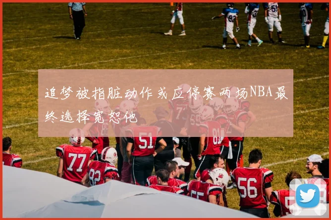 追梦被指脏动作或应停赛两场NBA最终选择宽恕他