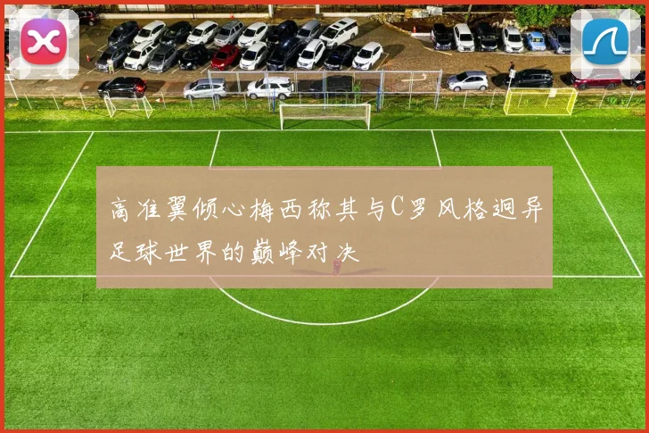 高准翼倾心梅西称其与C罗风格迥异足球世界的巅峰对决